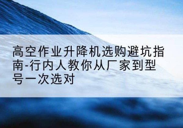 道孚升降平台厂家-高空作业升降机选购避坑指南-行内人教你从厂家到型号一次选对