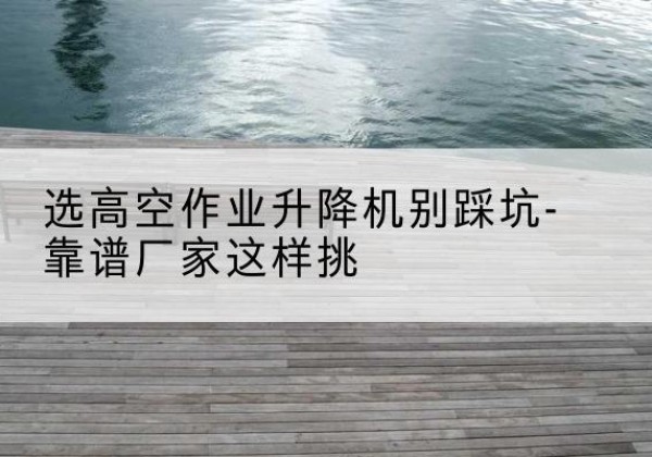 道孚剪叉式升降机厂家-选高空作业升降机别踩坑-靠谱厂家这样挑