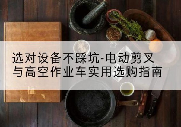 道孚电动剪叉升降平台怎么选-选对设备不踩坑-电动剪叉与高空作业车实用选购指南