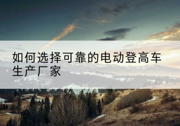 道孚电动登高车厂家-如何选择可靠的电动登高车生产厂家