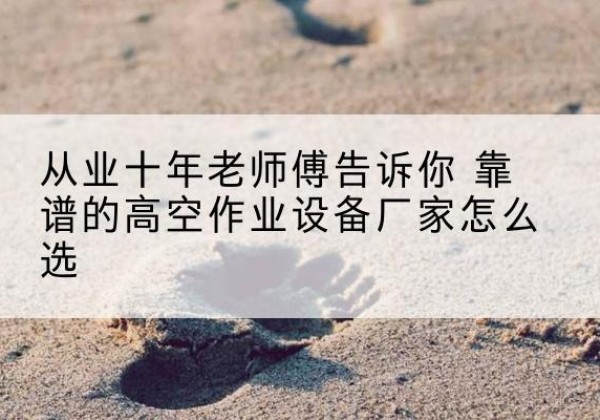 道孚高空作业升降机厂家推荐-从业十年老师傅告诉你 靠谱的高空作业设备厂家怎么选