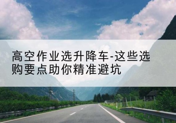 道孚升降车厂家-高空作业选升降车-这些选购要点助你*避坑