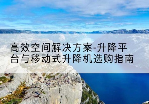 道孚升降平台厂家-*空间解决方案-升降平台与移动式升降机选购指南