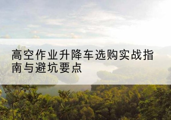 道孚升降车怎么选-高空作业升降车选购实战指南与避坑要点