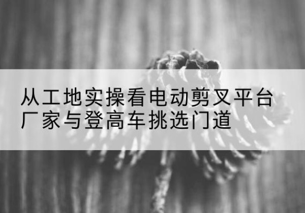 道孚电动剪叉升降平台厂家-从工地实操看电动剪叉平台厂家与登高车挑选门道