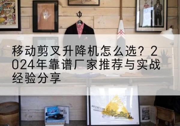 道孚升降平台厂家推荐-移动剪叉升降机怎么选？2024年靠谱厂家推荐与实战经验分享