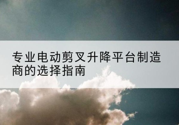 道孚电动剪叉升降平台厂家-专业电动剪叉升降平台制造商的选择指南