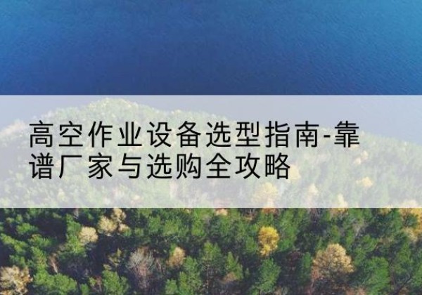 道孚升降车厂家-高空作业设备选型指南-靠谱厂家与选购全攻略