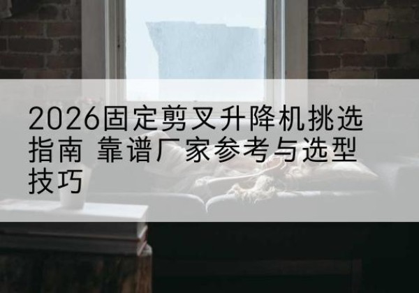 道孚固定剪叉升降机厂家推荐-2026固定剪叉升降机挑选指南 靠谱厂家参考与选型技巧